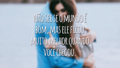 Não sei se o mundo é bom, mas ele ficou muito melhor quando você chegou.