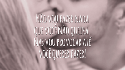 Não vou fazer nada que você não queira, mas vou provocar até você querer fazer!