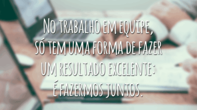 No trabalho em equipe, só tem uma forma de fazer um resultado excelente: é fazermos juntos.