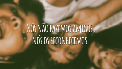 Nós não fazemos amigos, nós os reconhecemos.