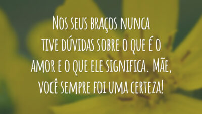Nos seus braços nunca tive dúvidas sobre o que é o amor e o que ele significa. Mãe, você sempre foi uma certeza!