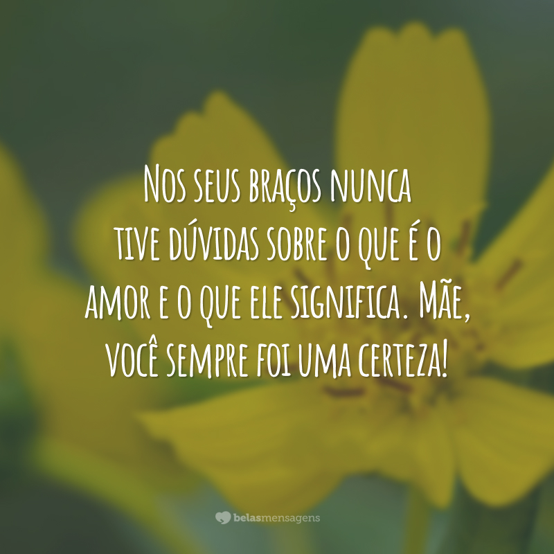 Nos seus braços nunca tive dúvidas sobre o que é o amor e o que ele significa. Mãe, você sempre foi uma certeza!