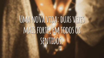 Uma nova vida: duas vezes mais forte, em todos os sentidos.