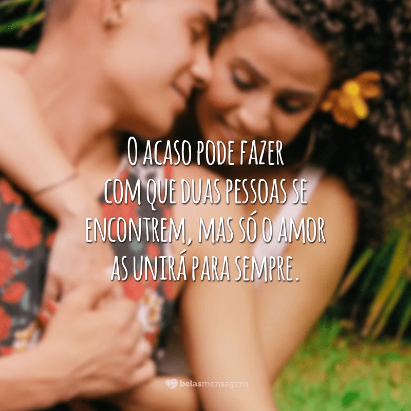 O acaso pode fazer com que duas pessoas se encontrem, mas só o amor as unirá para sempre.