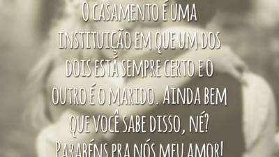 O casamento é uma instituição em que um dos dois está sempre certo e o outro é o marido. Ainda bem que você sabe disso, né? Parabéns pra nós meu amor!