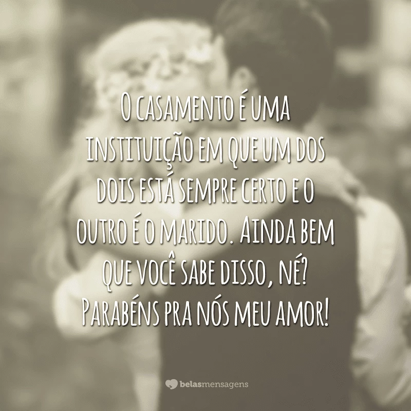 O casamento é uma instituição em que um dos dois está sempre certo e o outro é o marido. Ainda bem que você sabe disso, né? Parabéns pra nós meu amor!