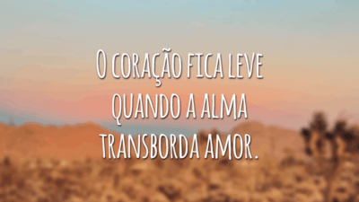 O coração fica leve quando a alma transborda amor.