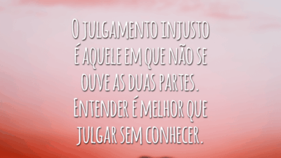 O julgamento injusto é aquele em que não se ouve as duas partes. Entender é melhor que julgar sem conhecer.