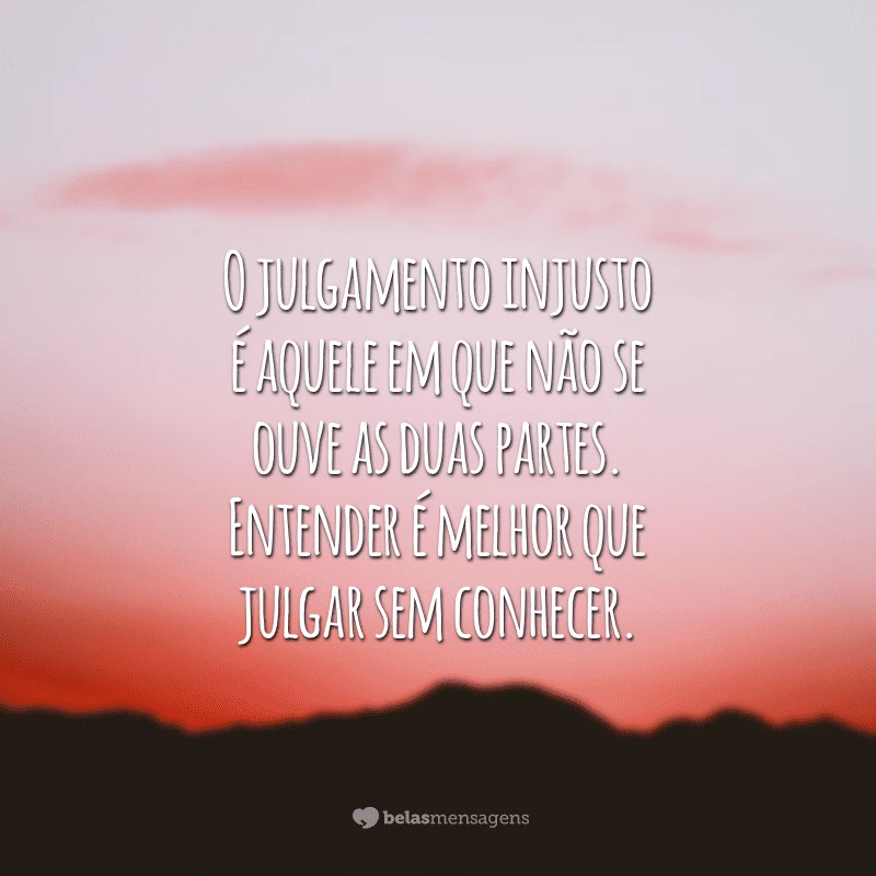 O julgamento injusto é aquele em que não se ouve as duas partes. Entender é melhor que julgar sem conhecer.