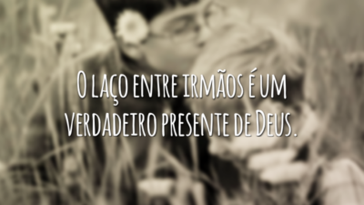 O laço entre irmãos é um verdadeiro presente de Deus.