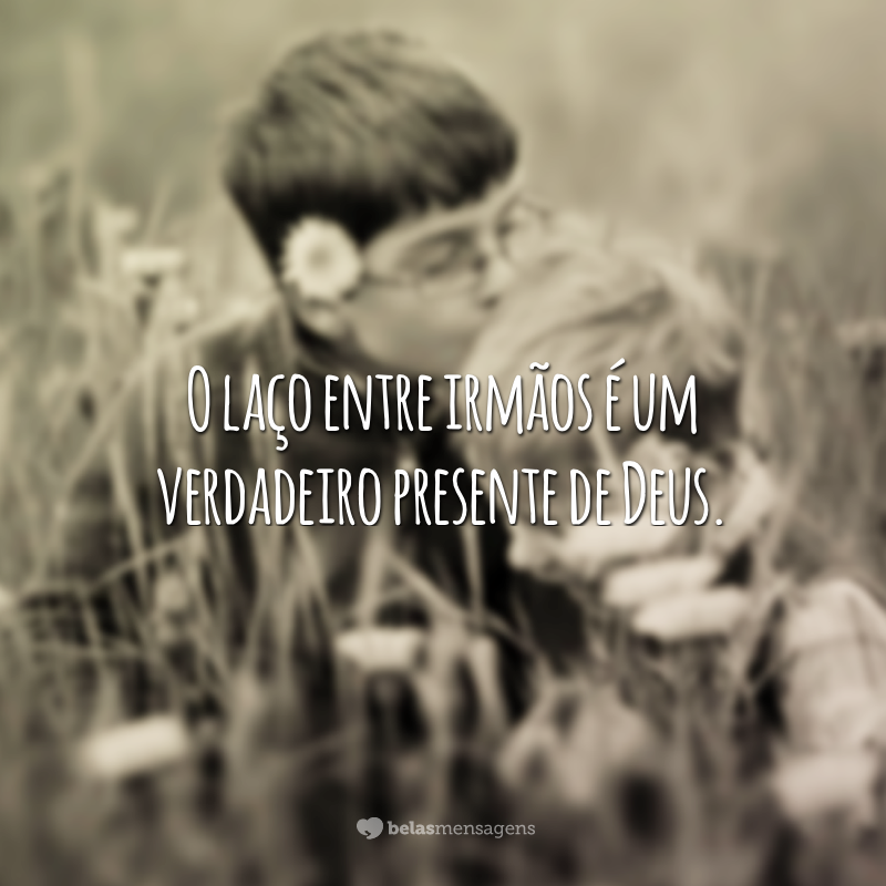 O laço entre irmãos é um verdadeiro presente de Deus.