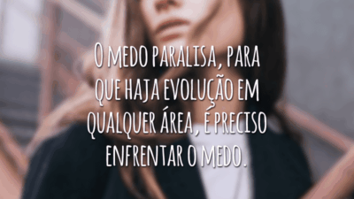 O medo paralisa, para que haja evolução em qualquer área, é preciso enfrentar o medo.
