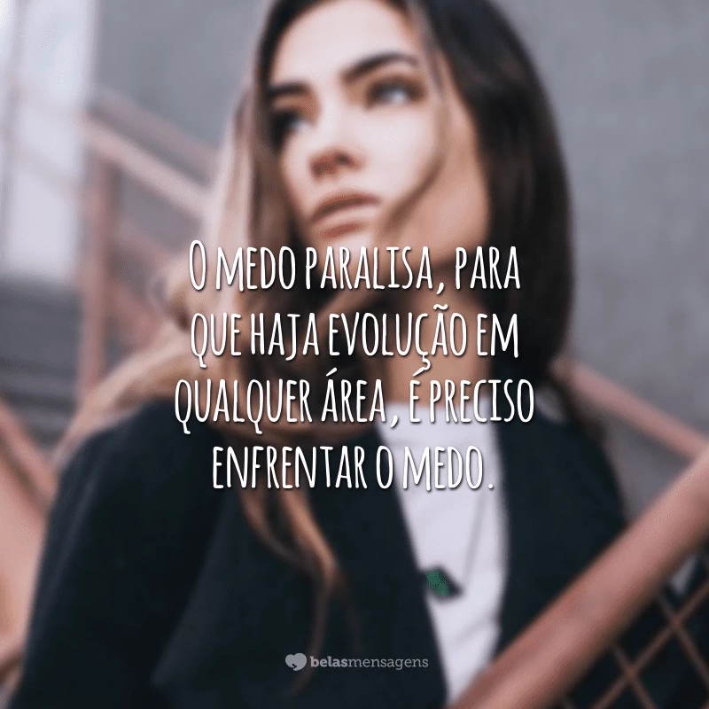 O medo paralisa, para que haja evolução em qualquer área, é preciso enfrentar o medo.