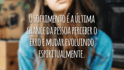 O sofrimento é a última chance da pessoa perceber o erro e mudar evoluindo espiritualmente.