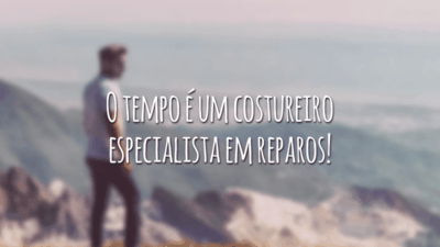 O tempo é um costureiro especialista em reparos!
