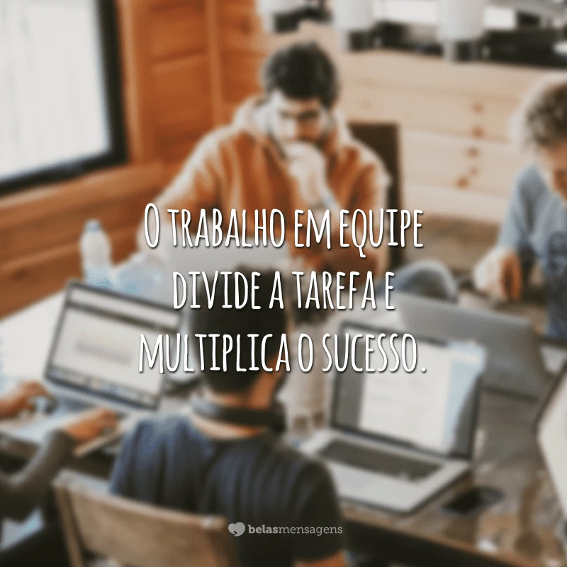 O trabalho em equipe divide a tarefa e multiplica o sucesso.