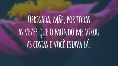 Obrigada, mãe, por todas as vezes que o mundo me virou as costas e você estava lá.