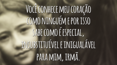 Você conhece meu coração como ninguém e por isso sabe como é especial, insubstituível e inigualável para mim, irmã.