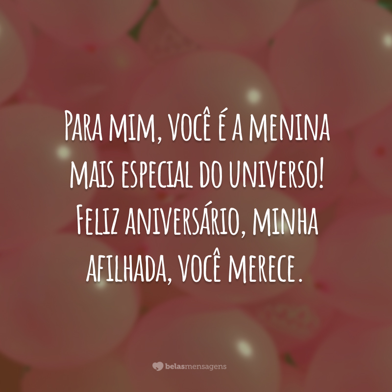 Para mim, você é a menina mais especial do universo! Feliz aniversário, minha afilhada, você merece.