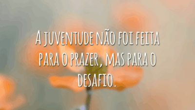 A juventude não foi feita para o prazer, mas para o desafio.