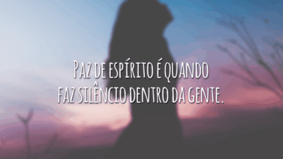 Paz de espírito é quando faz silêncio dentro da gente.