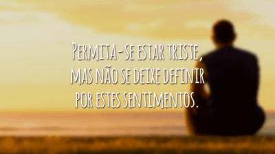 Permita-se estar triste, mas não se deixe definir por estes sentimentos.