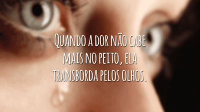 Quando a dor não cabe mais no peito, ela transborda pelos olhos.