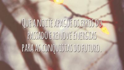 Que a noite apague os erros do passado e renove energias para as conquistas do futuro.