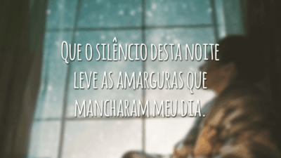 Que o silêncio desta noite leve as amarguras que mancharam meu dia.