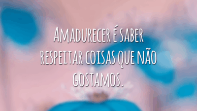 Amadurecer é saber respeitar coisas que não gostamos.