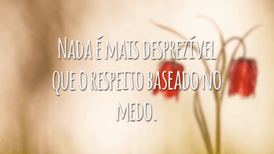Nada é mais desprezível que o respeito baseado no medo.