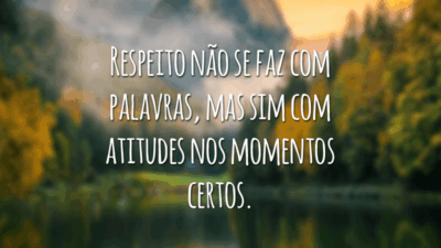 Respeito não se faz com palavras, mas sim com atitudes nos momentos certos.