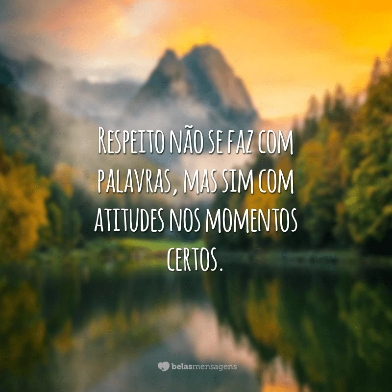 Respeito não se faz com palavras, mas sim com atitudes nos momentos certos.