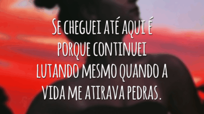 Se cheguei até aqui é porque continuei lutando mesmo quando a vida me atirava pedras.