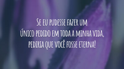 Se eu pudesse fazer um único pedido em toda a minha vida, pediria que você fosse eterna!