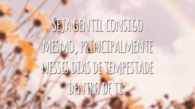 Seja gentil consigo mesmo, principalmente nesses dias de tempestade dentro de ti.