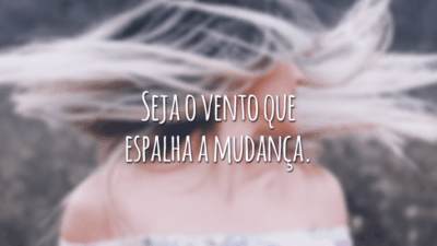 Seja o vento que espalha a mudança.