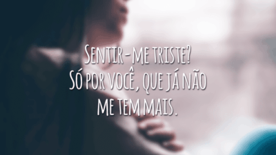Sentir-me triste? Só por você, que já não me tem mais.
