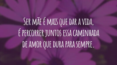 Ser mãe é mais que dar a vida, é percorrer juntos essa caminhada de amor que dura para sempre.