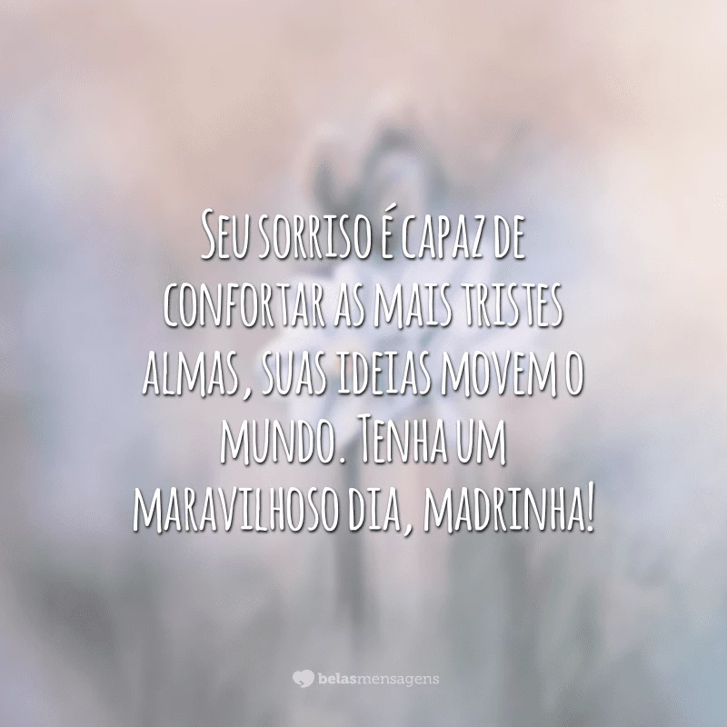 Seu sorriso é capaz de confortar as mais tristes almas, suas ideias movem o mundo. Tenha um maravilhoso dia, madrinha!