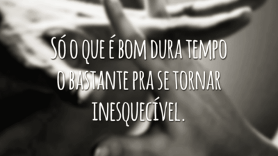 Só o que é bom dura tempo o bastante pra se tornar inesquecível.