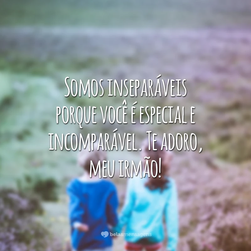 Somos inseparáveis porque você é especial e incomparável. Te adoro, meu irmão!