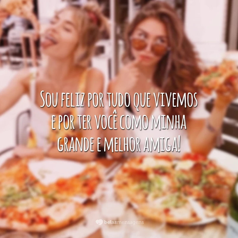 Sou feliz por tudo que vivemos e por ter você como minha grande e melhor amiga!