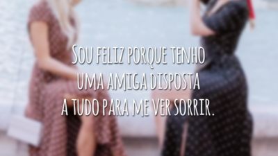 Sou feliz porque tenho uma amiga disposta a tudo para me ver sorrir.