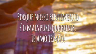 Porque nosso sentimento é o mais puro que existe. Te amo irmão!