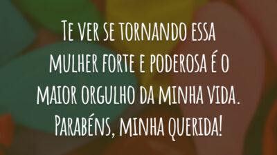 Te ver se tornando essa mulher forte e poderosa é o maior orgulho da minha vida. Parabéns, minha querida!