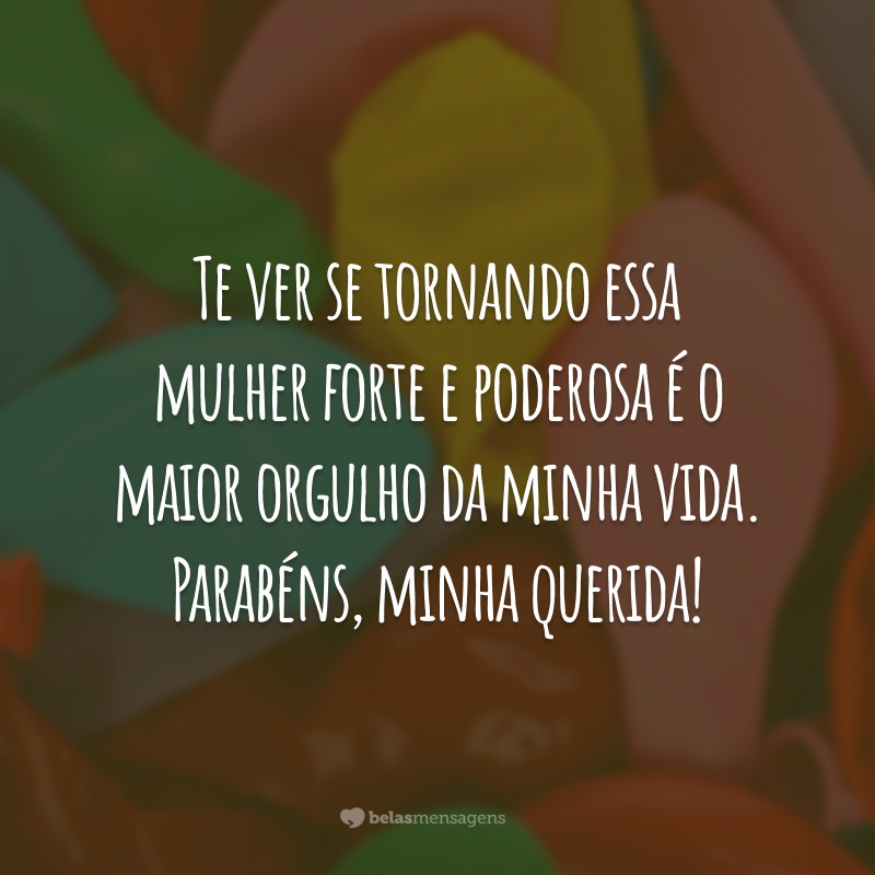 Te ver se tornando essa mulher forte e poderosa é o maior orgulho da minha vida. Parabéns, minha querida!