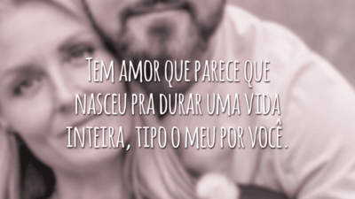 Tem amor que parece que nasceu pra durar uma vida inteira, tipo o meu por você.