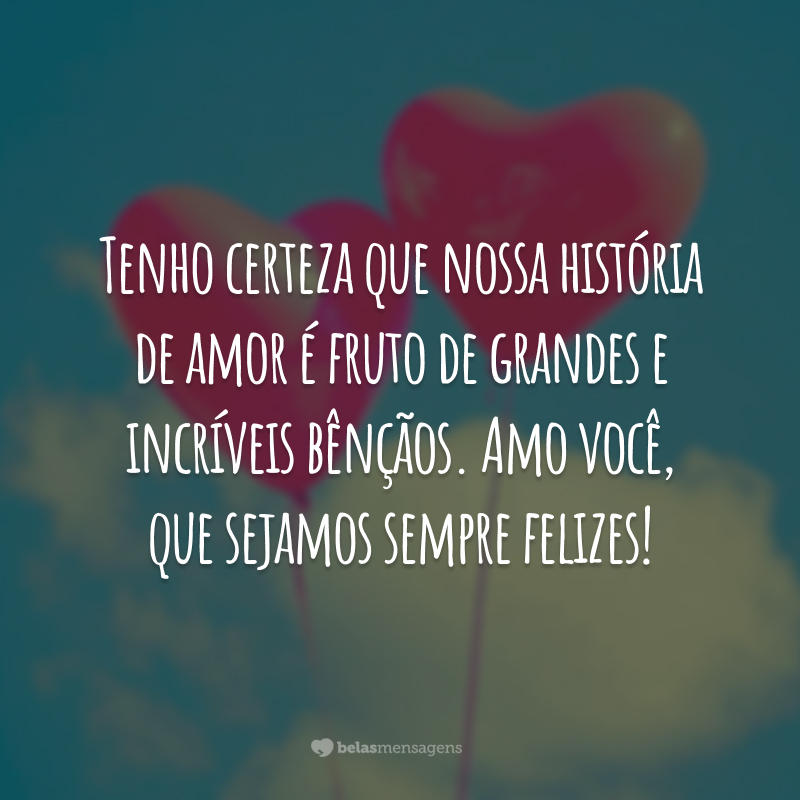 Tenho certeza que nossa história  de amor é fruto de grandes e incríveis bênçãos. Amo você, que sejamos sempre felizes!