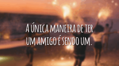 A única maneira de ter um amigo é sendo um.